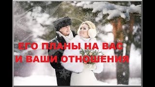 ЕГО ПЛАНЫ НА ВАС И ВАШИ ОТНОШЕНИЯ.