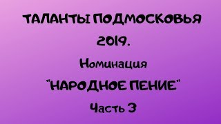 Конкурс ТАЛАНТЫ ПОДМОСКОВЬЯ 2019. Номинация НАРОДНОЕ ПЕНИЕ. ЧАСТЬ 3.