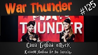 War Thunder - Саша Гудбай, отпуск привет. Катаем любой бр по заказу. #125
