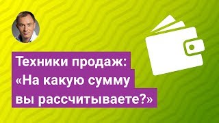 Техники продаж: "На какую сумму Вы рассчитываете?"