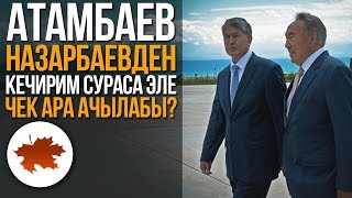 Атамбаев Назарбаевден кечирим сураса эле чек ара ачылабы?