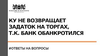 КУ не возвращает задаток на торгах по банкротству, т.к. банк обанкротился. Что делать?