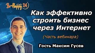 Как эффективно строить бизнес через Интернет ? Гость Максим Гусев (Часть вебинара BeHappy24)