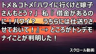 【修羅場】トメ＆コトメ「ハワイに行くけど嫁子さんもどう？」私『借金があるのに！ハワイ？うちらには仕送りさせておいて！』 → ところがトンデモナイことが判明した！【スカットいい話CH】