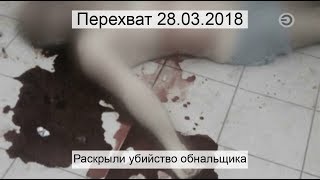 Перехват 28.03.2018 Раскрыли убийство обнальщика