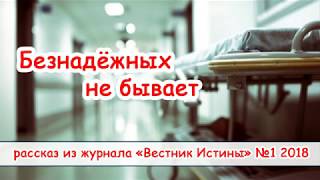 "Безнадёжных не бывает" - христианский рассказ. Журнал "Вестник Истины" №1 2018