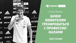 Зачем любителям тренироваться с профессионалами. Степан Вахмин в Лектории I LOVE RUNNING