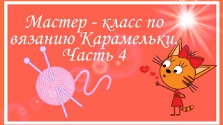 Мастер - класс по вязанию Карамельки Три кота. Часть 4