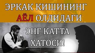 АФСУС! ЭРКАК КИШИНИНГ АЁЛ ОЛДИДАГИ ЭНГ КАТТА ХАТОСИ МАНА ШУ!