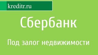 Сбербанк России обзор кредита «Под залог недвижимости»