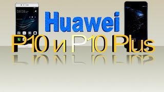 HUAWEI Р10 и Р10 Plus Самый полный обзор Технические характеристики.