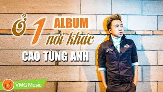 ALBUM | Ở Một Nơi Khác | CAO TÙNG ANH | AUDIO OFFICIAL | NHẠC TRẺ HAY NHẤT