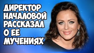 Директор Началовой рассказал о её мучениях из-за болезни