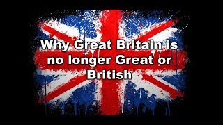Why Great Britain is no longer Great or British.