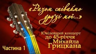 Михайло Грицкан - концерт "Разом співаємо друзі мої..." (частина 1)