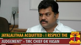 Jayalalithaa Acquitted : "I respect the Judgement given by Karnataka HC" - G.K.Vasan