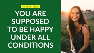 Abraham Hicks ~ You Are Supposed To Be Happy Under All Conditions