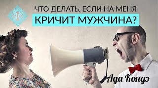 ЧТО ДЕЛАТЬ, ЕСЛИ НА ВАС КРИЧИТ МУЖЧИНА? Семейные ссоры и конфликты. Ада Кондэ
