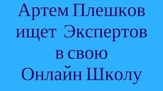 Артем Плешков ищет Экспертов в свою Онлайн Школу. Зарабатывать в интернет обучая людей