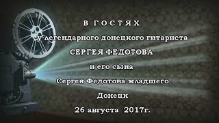 В ГОСТЯХ У ЛЕГЕНДАРНОГО ДОНЕЦКОГО  ГИТАРИСТА И КОМПОЗИТОРА СЕРГЕЯ ФЕДОТОВА ( 26.08. 2017 г. 1 часть)