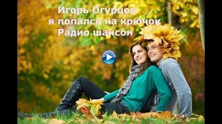 Игорь Огурцов - я попался на крючок - Радио шансон