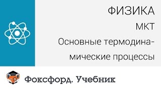 Физика. МКТ: Основные термодинамические процессы. Центр онлайн-обучения «Фоксфорд»