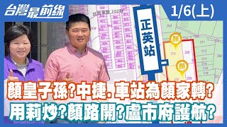 顏皇子孫?中捷.車站為顏家轉? 用莉炒?顏路開?盧市府護航?【台灣最前線】2022.01.06(上)