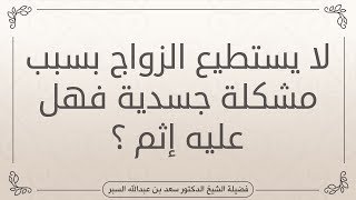 لا يستطيع الزواج بسبب مشكلة جسدية فهل عليه إثم ؟ | د . سعد بن عبدالله السبر