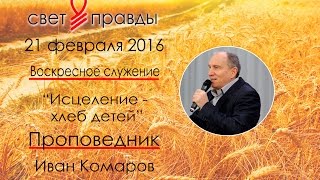 Иван Комаров | Проповедь | Исцеление - хлеб детей | 21/02/16