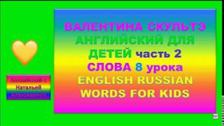 ВАЛЕНТИНА СКУЛЬТЭ АНГЛИЙСКИЙ ДЛЯ ДЕТЕЙ СЛОВА 8 УРОКА второй части ENGLISH RUSSIAN WORDS