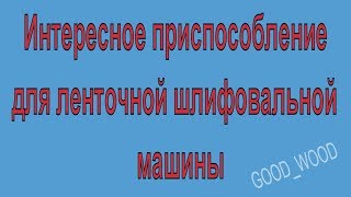 Интересное приспособление для ленточной шлифовальной машины.