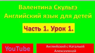 ВАЛЕНТИНА СКУЛЬТЭ АНГЛИЙСКИЙ ДЛЯ ДЕТЕЙ  ЧАСТЬ 1  УРОК 1