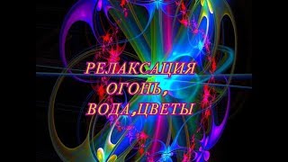 Релаксация - Бесконечно можно  смотреть на три вещи : огонь,вода,цветы