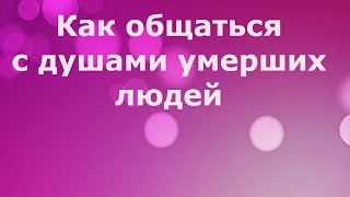 Этот способ общения с душами людей  ушедших с Земли может использовать каждый человек