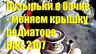 Пузырьки в бачке - меняем крышку радиатора ВАЗ-2107