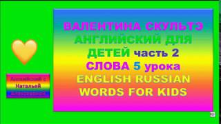 ВАЛЕНТИНА СКУЛЬТЭ АНГЛИЙСКИЙ ДЛЯ ДЕТЕЙ СЛОВА 5 УРОКА второй части ENGLISH RUSSIAN WORDS