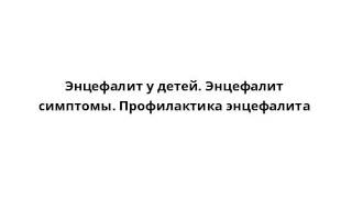 Энцефалит у детей. Энцефалит симптомы. Профилактика энцефалита