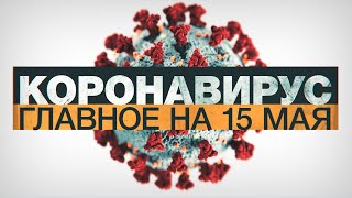 Коронавирус в России и мире: главные новости о распространении COVID-19 к 15 мая