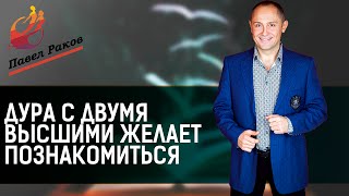 Павел Раков. Дура с двумя высшими желает познакомиться.