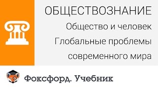 Общество и человек: Глобальные проблемы современного мира. Центр онлайн-обучения «Фоксфорд»